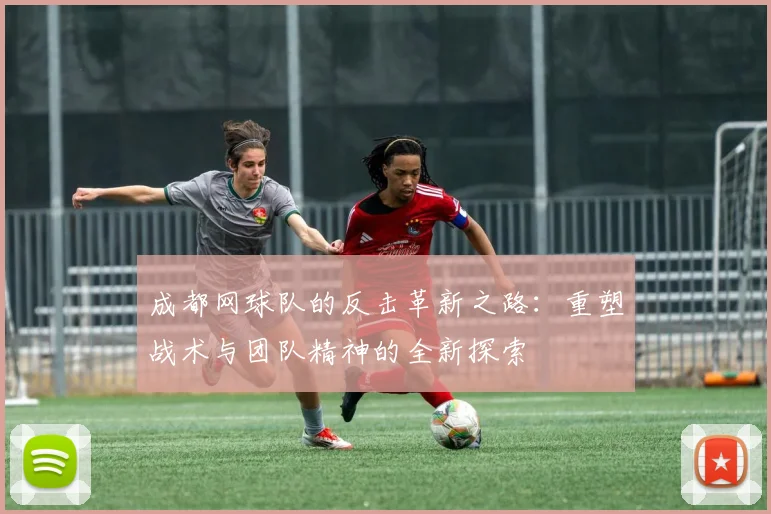 成都网球队的反击革新之路：重塑战术与团队精神的全新探索