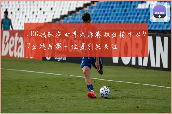 JDG战队在世界大师赛积分榜中以97分稳居第一位置引发关注