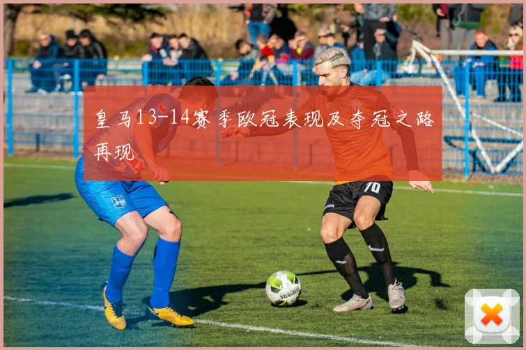 皇马13-14赛季欧冠表现及夺冠之路再现