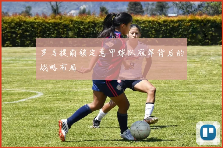 罗马提前锁定意甲球队冠军背后的战略布局