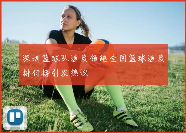 深圳篮球队速度领跑全国篮球速度排行榜引发热议