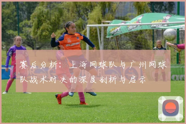 赛后分析：上海网球队与广州网球队战术对决的深度剖析与启示