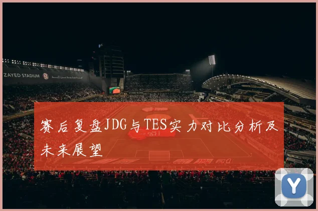 赛后复盘JDG与TES实力对比分析及未来展望