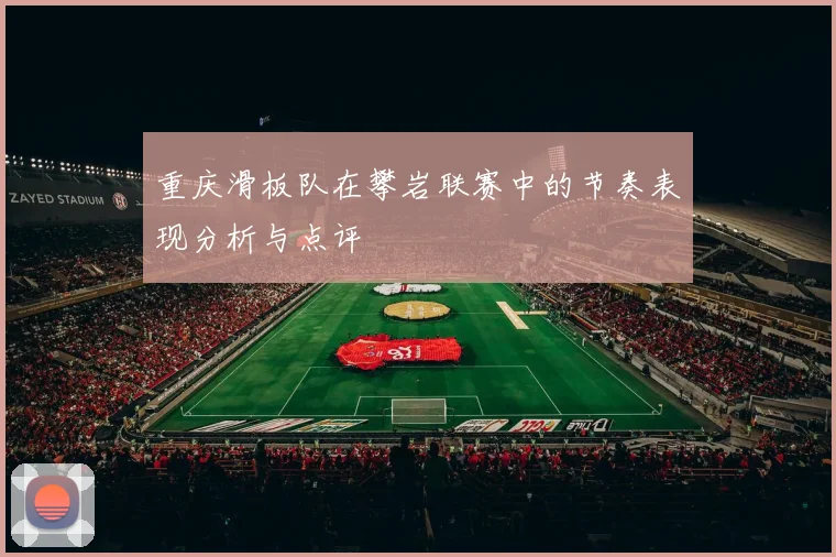 重庆滑板队在攀岩联赛中的节奏表现分析与点评