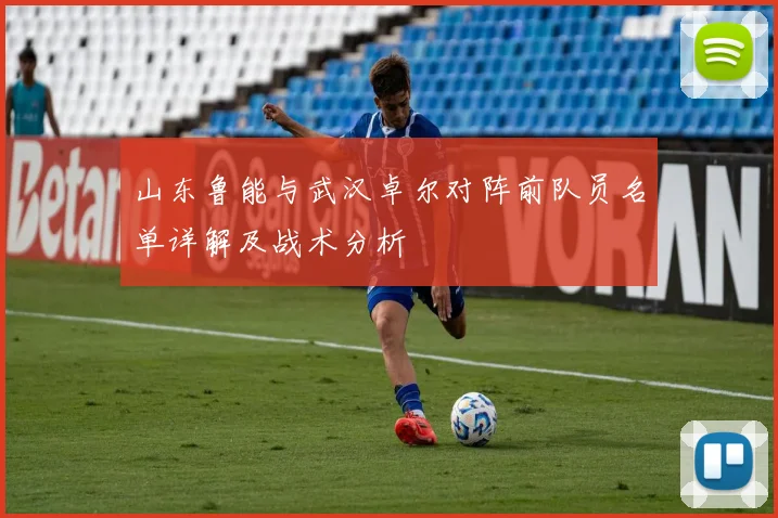 山东鲁能与武汉卓尔对阵前队员名单详解及战术分析